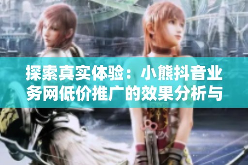 探索真实体验:小熊抖音业务网低价推广的效果分析与评价 探索真实体验:小熊抖音业务网低价推广的效果分析与评价
