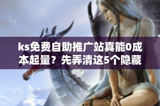 ks免费自助推广站真能0成本起量?先弄清这5个隐藏门槛 ks免费自助推广站真能0成本起量?先弄清这5个隐藏门槛