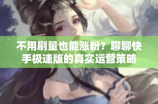 不用刷量也能涨粉?聊聊快手极速版的真实运营策略 不用刷量也能涨粉?聊聊快手极速版的真实运营策略