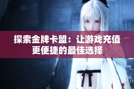 探索金牌卡盟：让游戏充值更便捷的最佳选择