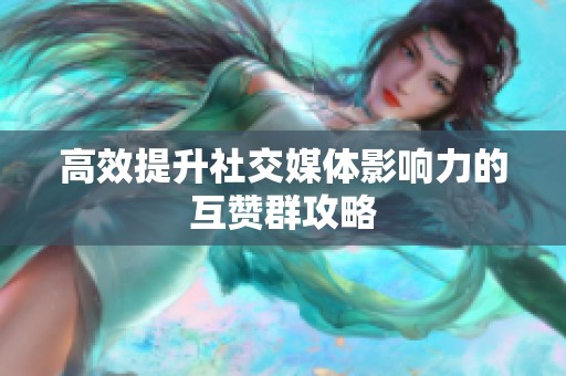 高效提升社交媒体影响力的互赞群攻略 高效提升社交媒体影响力的互赞群攻略