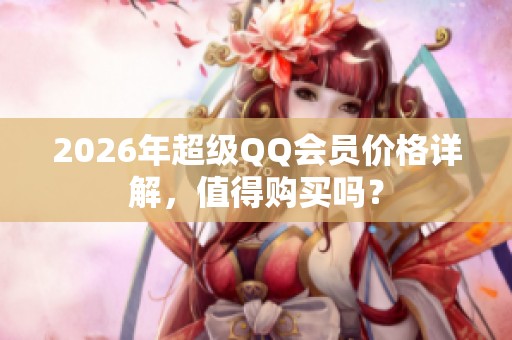 2026年超级QQ会员价格详解,值得购买吗? 2026年超级QQ会员价格详解,值得购买吗?