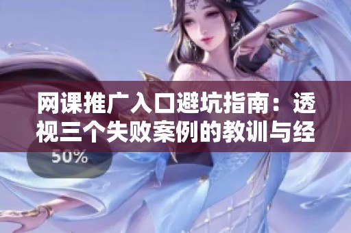 网课推广入口避坑指南:透视三个失败案例的教训与经验 网课推广入口避坑指南:透视三个失败案例的教训与经验