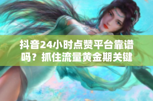 抖音24小时点赞平台靠谱吗?抓住流量黄金期关键 抖音24小时点赞平台靠谱吗?抓住流量黄金期关键