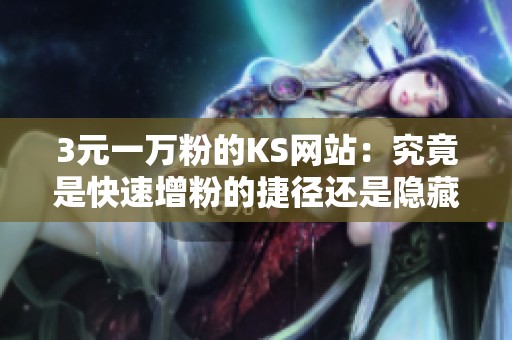 3元一万粉的KS网站:究竟是快速增粉的捷径还是隐藏陷阱? 3元一万粉的KS网站:究竟是快速增粉的捷径还是隐藏陷阱?