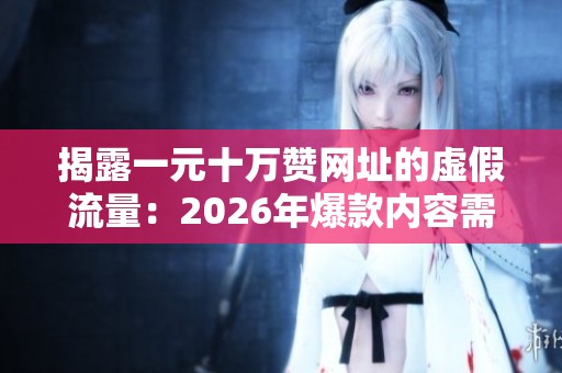 揭露一元十万赞网址的虚假流量：2026年爆款内容需真实用户投票