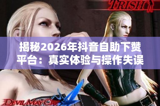 揭秘2026年抖音自助下赞平台：真实体验与操作失误指南