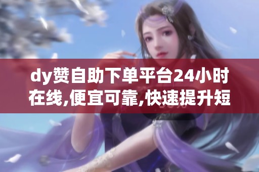 dy赞自助下单平台24小时在线,便宜可靠,快速提升短视频冷启动数据 dy赞自助下单平台24小时在线,便宜可靠,快速提升短视频冷启动数据