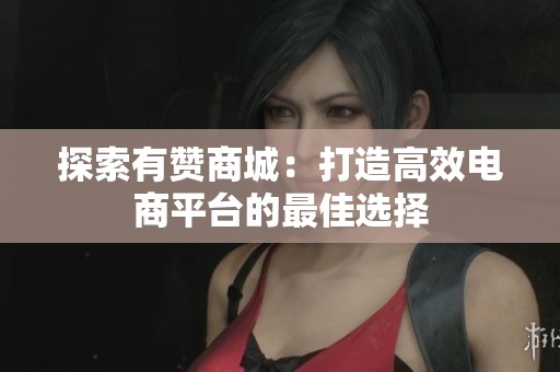 探索有赞商城:打造高效电商平台的最佳选择 探索有赞商城:打造高效电商平台的最佳选择