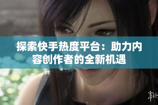 探索快手热度平台:助力内容创作者的全新机遇 探索快手热度平台:助力内容创作者的全新机遇