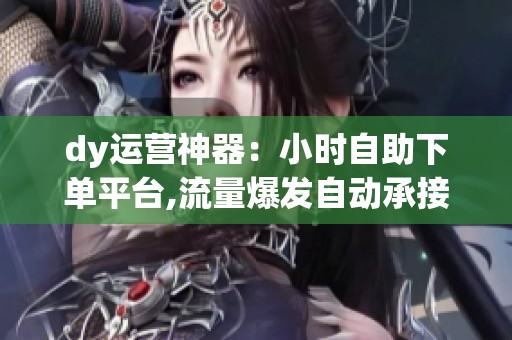 dy运营神器:小时自助下单平台,流量爆发自动承接 dy运营神器:小时自助下单平台,流量爆发自动承接