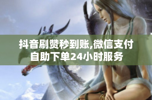 抖音刷赞秒到账,微信支付自助下单24小时服务 抖音刷赞秒到账,微信支付自助下单24小时服务