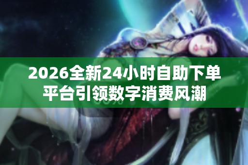 2026全新24小时自助下单平台引领数字消费风潮 2026全新24小时自助下单平台引领数字消费风潮