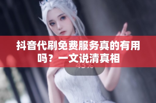 抖音代刷免费服务真的有用吗?一文说清真相 抖音代刷免费服务真的有用吗?一文说清真相