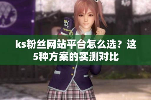 ks粉丝网站平台怎么选?这5种方案的实测对比 ks粉丝网站平台怎么选?这5种方案的实测对比