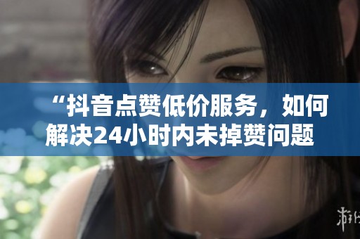 “抖音点赞低价服务,如何解决24小时内未掉赞问题?” “抖音点赞低价服务,如何解决24小时内未掉赞问题?”
