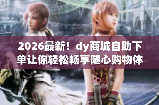 2026最新!dy商城自助下单让你轻松畅享随心购物体验 2026最新!dy商城自助下单让你轻松畅享随心购物体验