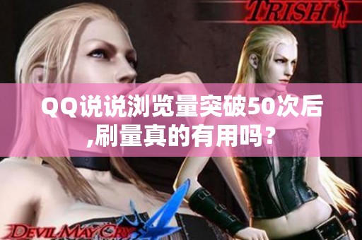 QQ说说浏览量突破50次后,刷量真的有用吗? QQ说说浏览量突破50次后,刷量真的有用吗?