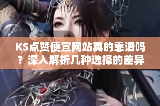 KS点赞便宜网站真的靠谱吗？深入解析几种选择的差异