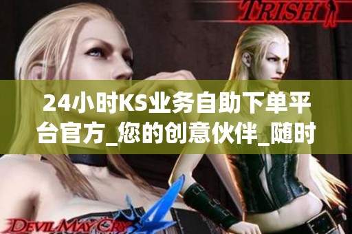 24小时KS业务自助下单平台官方_您的创意伙伴_随时随地启航 24小时KS业务自助下单平台官方_您的创意伙伴_随时随地启航