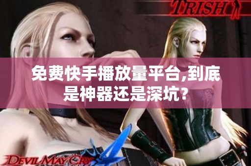 免费快手播放量平台,到底是神器还是深坑? 免费快手播放量平台,到底是神器还是深坑?