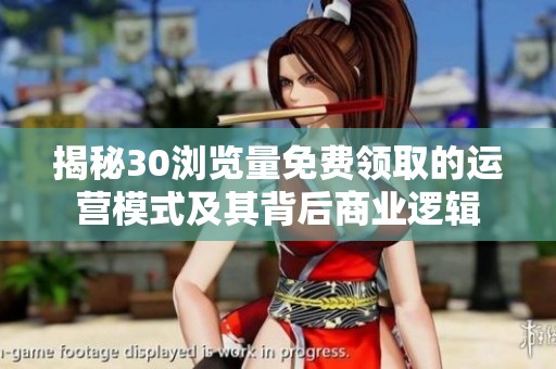 揭秘30浏览量免费领取的运营模式及其背后商业逻辑 揭秘30浏览量免费领取的运营模式及其背后商业逻辑