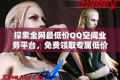 探索全网最低价QQ空间业务平台,免费领取专属低价服务及最新资讯 探索全网最低价QQ空间业务平台,免费领取专属低价服务及最新资讯