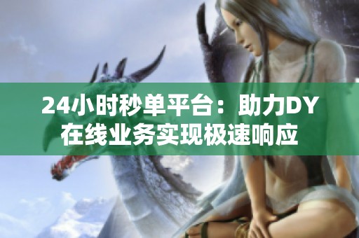 24小时秒单平台:助力DY在线业务实现极速响应 24小时秒单平台:助力DY在线业务实现极速响应