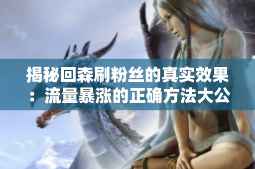 揭秘回森刷粉丝的真实效果:流量暴涨的正确方法大公开 揭秘回森刷粉丝的真实效果:流量暴涨的正确方法大公开