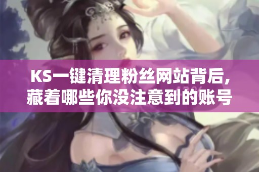KS一键清理粉丝网站背后,藏着哪些你没注意到的账号风险？
