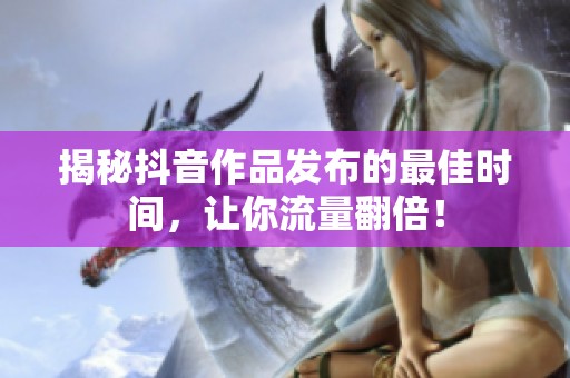 揭秘抖音作品发布的最佳时间，让你流量翻倍！