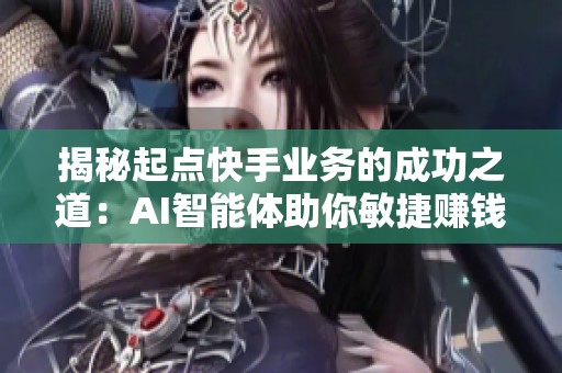 揭秘起点快手业务的成功之道:AI智能体助你敏捷赚钱 揭秘起点快手业务的成功之道:AI智能体助你敏捷赚钱