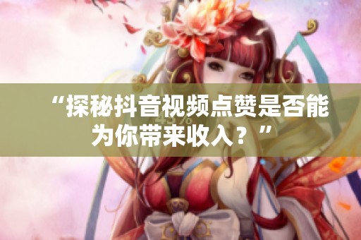 “探秘抖音视频点赞是否能为你带来收入?” “探秘抖音视频点赞是否能为你带来收入?”