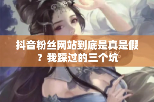 抖音粉丝网站到底是真是假?我踩过的三个坑 抖音粉丝网站到底是真是假?我踩过的三个坑