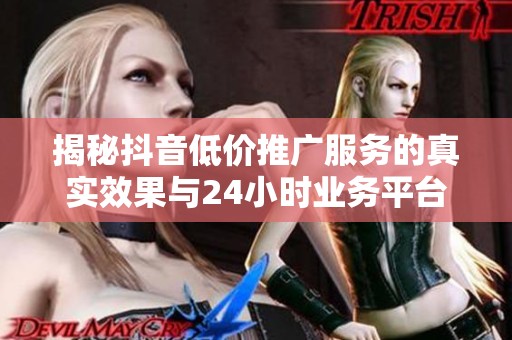 揭秘抖音低价推广服务的真实效果与24小时业务平台背后的陷阱 揭秘抖音低价推广服务的真实效果与24小时业务平台背后的陷阱