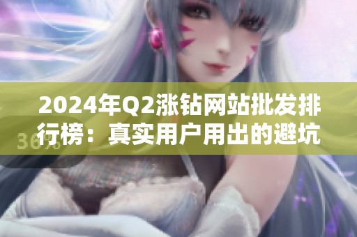 2024年Q2涨钻网站批发排行榜:真实用户用出的避坑指南 2024年Q2涨钻网站批发排行榜:真实用户用出的避坑指南