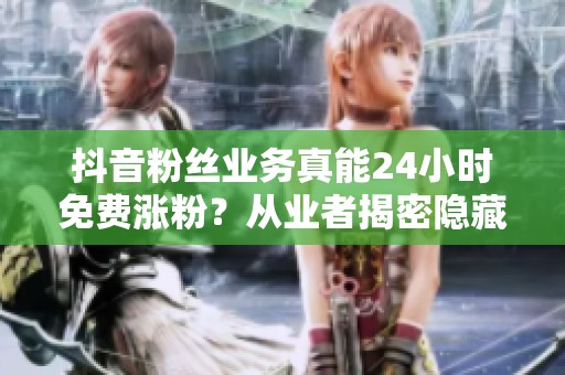 抖音粉丝业务真能24小时免费涨粉?从业者揭密隐藏风险与真相 抖音粉丝业务真能24小时免费涨粉?从业者揭密隐藏风险与真相