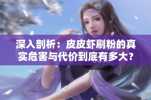 深入剖析:皮皮虾刷粉的真实危害与代价到底有多大? 深入剖析:皮皮虾刷粉的真实危害与代价到底有多大?