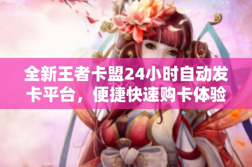全新王者卡盟24小时自动发卡平台,便捷快速购卡体验 全新王者卡盟24小时自动发卡平台,便捷快速购卡体验