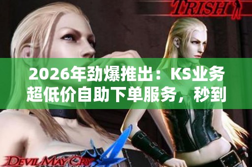 2026年劲爆推出:KS业务超低价自助下单服务,秒到账轻松开启零成本副业! 2026年劲爆推出:KS业务超低价自助下单服务,秒到账轻松开启零成本副业!