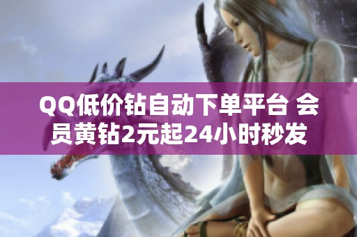 QQ低价钻自动下单平台 会员黄钻2元起24小时秒发 QQ低价钻自动下单平台 会员黄钻2元起24小时秒发
