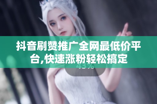 抖音刷赞推广全网最低价平台,快速涨粉轻松搞定 抖音刷赞推广全网最低价平台,快速涨粉轻松搞定