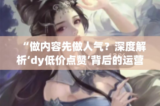 “做内容先做人气?深度解析‘dy低价点赞’背后的运营误区与教训” “做内容先做人气?深度解析‘dy低价点赞’背后的运营误区与教训”