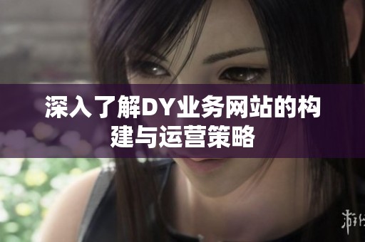 深入了解DY业务网站的构建与运营策略 深入了解DY业务网站的构建与运营策略