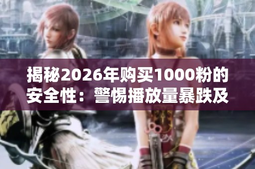 揭秘2026年购买1000粉的安全性：警惕播放量暴跌及正确运营策略