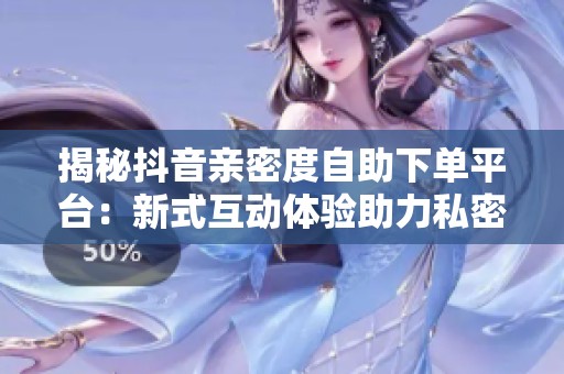 揭秘抖音亲密度自助下单平台：新式互动体验助力私密关系升温