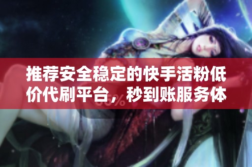 推荐安全稳定的快手活粉低价代刷平台,秒到账服务体验最佳 推荐安全稳定的快手活粉低价代刷平台,秒到账服务体验最佳