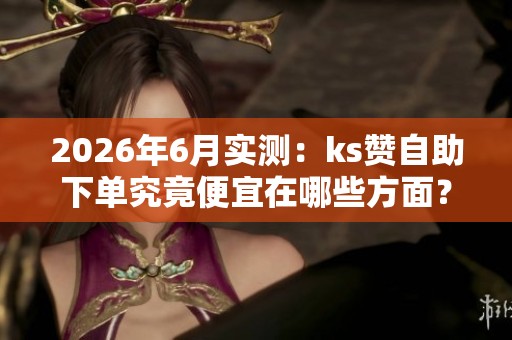 2026年6月实测:ks赞自助下单究竟便宜在哪些方面? 2026年6月实测:ks赞自助下单究竟便宜在哪些方面?
