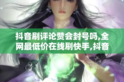 抖音刷评论赞会封号吗,全网最低价在线刷快手,抖音刷评论点赞真会 抖音刷评论赞会封号吗,全网最低价在线刷快手,抖音刷评论点赞真会