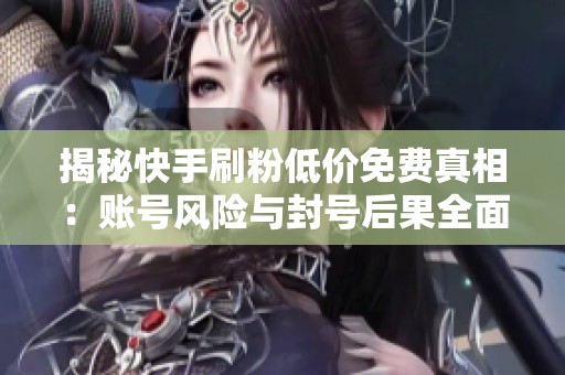 揭秘快手刷粉低价免费真相:账号风险与封号后果全面解析 揭秘快手刷粉低价免费真相:账号风险与封号后果全面解析